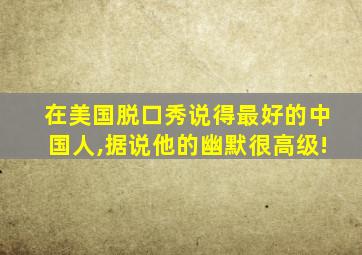 在美国脱口秀说得最好的中国人,据说他的幽默很高级!