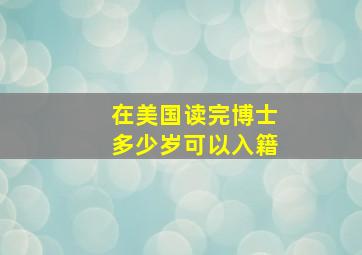 在美国读完博士多少岁可以入籍