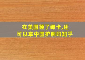 在美国领了绿卡,还可以拿中国护照吗知乎