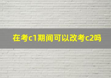 在考c1期间可以改考c2吗