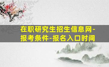 在职研究生招生信息网-报考条件-报名入口时间