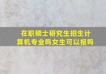 在职硕士研究生招生计算机专业吗女生可以报吗