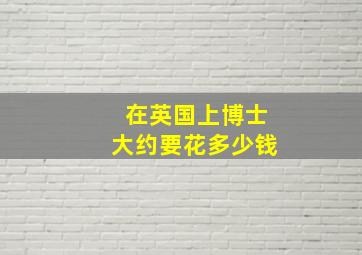 在英国上博士大约要花多少钱