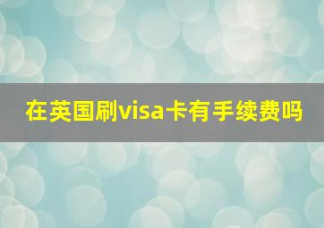 在英国刷visa卡有手续费吗