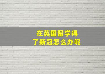 在英国留学得了新冠怎么办呢