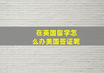 在英国留学怎么办美国签证呢