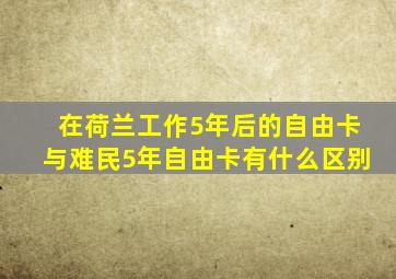 在荷兰工作5年后的自由卡与难民5年自由卡有什么区别