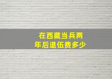 在西藏当兵两年后退伍费多少