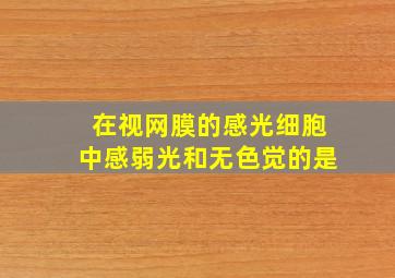 在视网膜的感光细胞中感弱光和无色觉的是