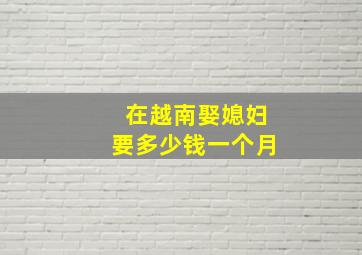 在越南娶媳妇要多少钱一个月