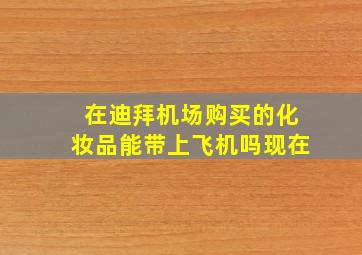 在迪拜机场购买的化妆品能带上飞机吗现在