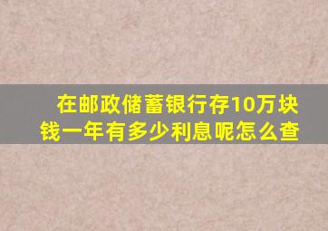 在邮政储蓄银行存10万块钱一年有多少利息呢怎么查