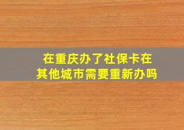 在重庆办了社保卡在其他城市需要重新办吗