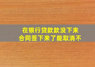 在银行贷款款没下来合同签下来了能取消不