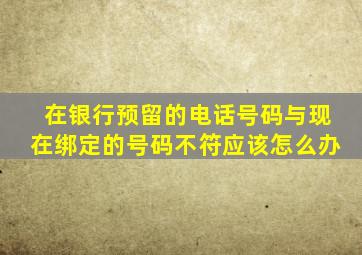 在银行预留的电话号码与现在绑定的号码不符应该怎么办