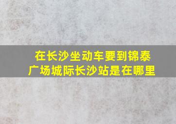 在长沙坐动车要到锦泰广场城际长沙站是在哪里