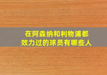 在阿森纳和利物浦都效力过的球员有哪些人