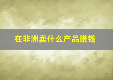 在非洲卖什么产品赚钱