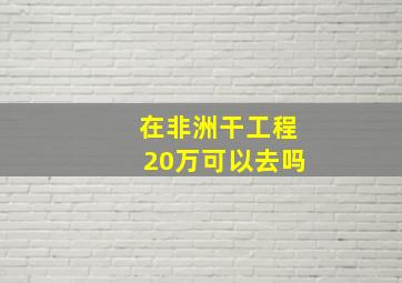 在非洲干工程20万可以去吗