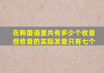 在韩国语里共有多少个收音但收音的实际发音只有七个