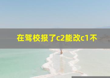 在驾校报了c2能改c1不