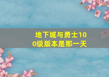 地下城与勇士100级版本是那一天