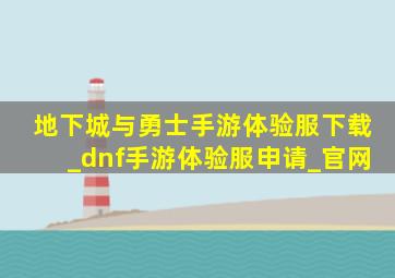 地下城与勇士手游体验服下载_dnf手游体验服申请_官网