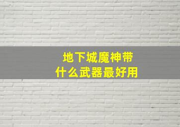 地下城魔神带什么武器最好用