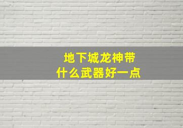 地下城龙神带什么武器好一点