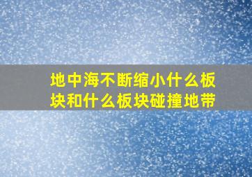 地中海不断缩小什么板块和什么板块碰撞地带