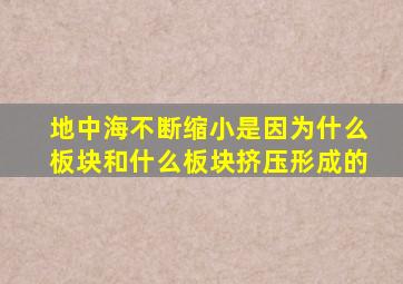 地中海不断缩小是因为什么板块和什么板块挤压形成的