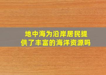 地中海为沿岸居民提供了丰富的海洋资源吗