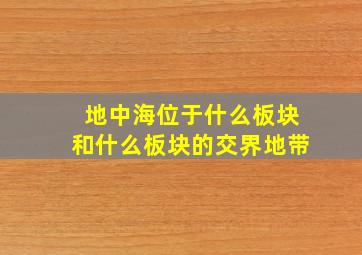 地中海位于什么板块和什么板块的交界地带