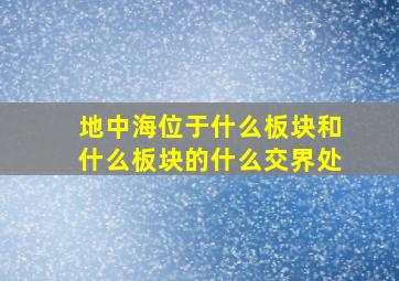 地中海位于什么板块和什么板块的什么交界处