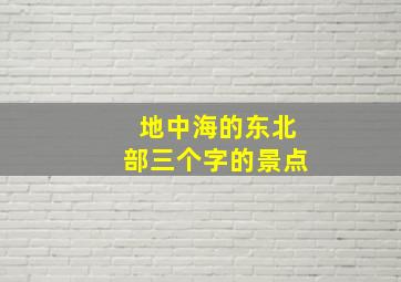 地中海的东北部三个字的景点