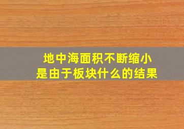 地中海面积不断缩小是由于板块什么的结果