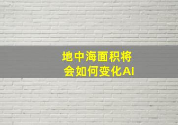 地中海面积将会如何变化AI