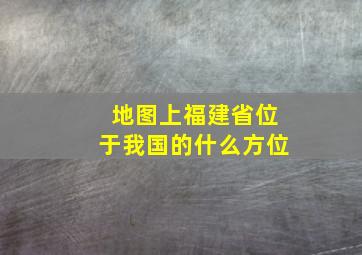 地图上福建省位于我国的什么方位