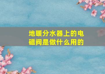 地暖分水器上的电磁阀是做什么用的