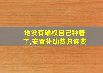 地没有确权自己种着了,安置补助费归谁费