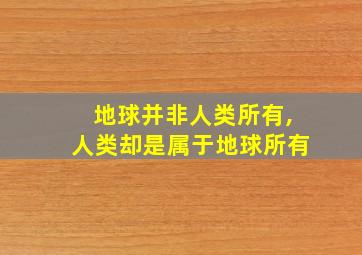 地球并非人类所有,人类却是属于地球所有