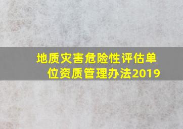 地质灾害危险性评估单位资质管理办法2019