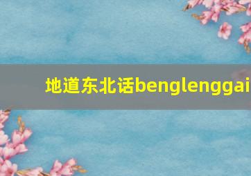 地道东北话benglenggai