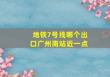 地铁7号线哪个出口广州南站近一点