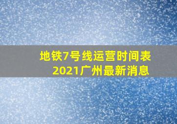 地铁7号线运营时间表2021广州最新消息