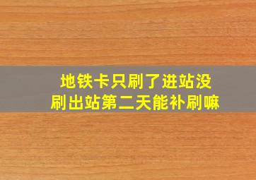 地铁卡只刷了进站没刷出站第二天能补刷嘛