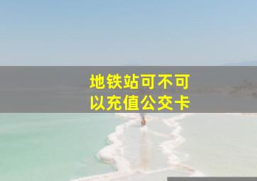 地铁站可不可以充值公交卡