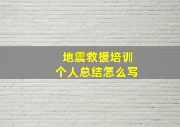 地震救援培训个人总结怎么写