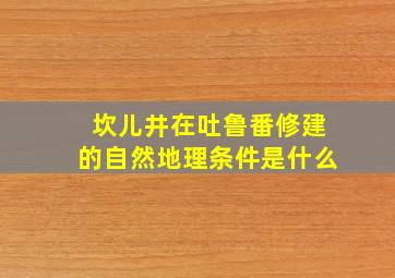 坎儿井在吐鲁番修建的自然地理条件是什么