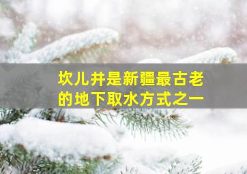 坎儿井是新疆最古老的地下取水方式之一